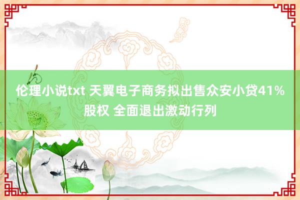 伦理小说txt 天翼电子商务拟出售众安小贷41%股权 全面退出激动行列