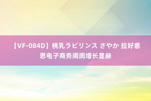 【VF-084D】桃乳ラビリンス さやか 拉好意思电子商务阛阓增长显赫