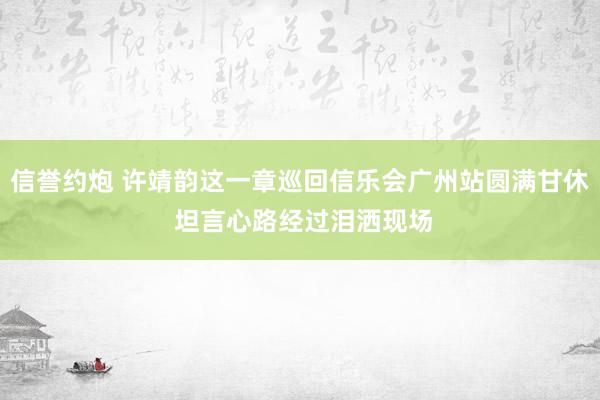 信誉约炮 许靖韵这一章巡回信乐会广州站圆满甘休 坦言心路经过泪洒现场