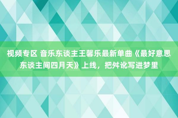 视频专区 音乐东谈主王馨乐最新单曲《最好意思东谈主间四月天》上线，把舛讹写进梦里