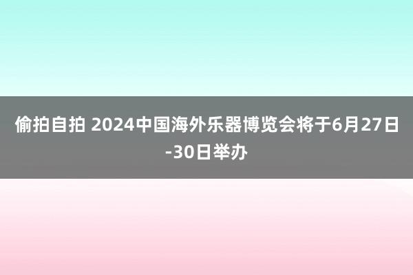 偷拍自拍 2024中国海外乐器博览会将于6月27日-30日举办