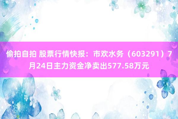 偷拍自拍 股票行情快报：市欢水务（603291）7月24日主力资金净卖出577.58万元