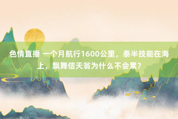 色情直播 一个月航行1600公里，泰半技能在海上，飘舞信天翁为什么不会累？