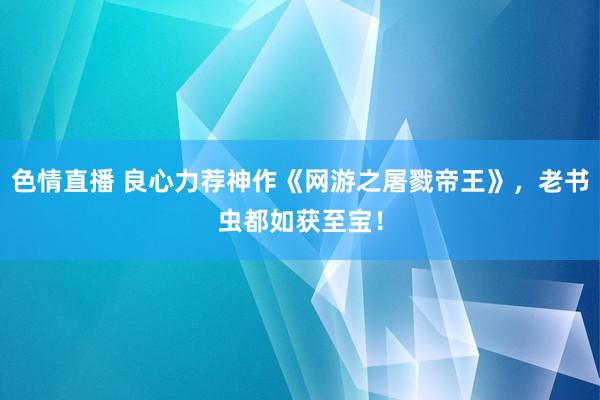 色情直播 良心力荐神作《网游之屠戮帝王》，老书虫都如获至宝！