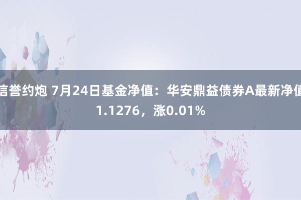 信誉约炮 7月24日基金净值：华安鼎益债券A最新净值1.1276，涨0.01%