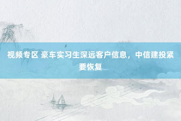 视频专区 豪车实习生深远客户信息，中信建投紧要恢复