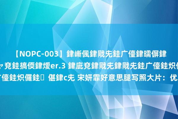 【NOPC-003】銉嶃偑銉戙兂銈广儓銉曘偋銉嗐偅銉冦偡銉ャ儫銉ャ兗銈搞偄銉燰er.3 銉庛兗銉戙兂