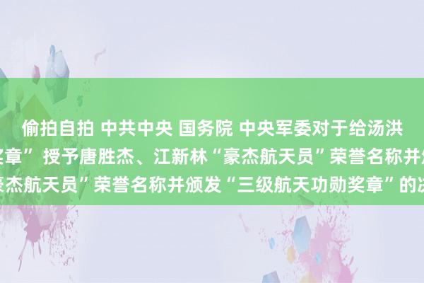 偷拍自拍 中共中央 国务院 中央军委对于给汤洪波颁发“二级航天功勋奖章” 授予唐胜杰、江新林“豪杰航