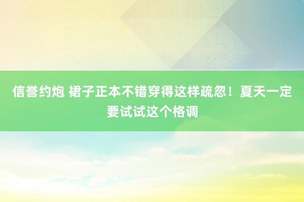 信誉约炮 裙子正本不错穿得这样疏忽！夏天一定要试试这个格调