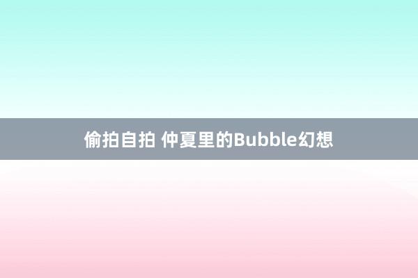 偷拍自拍 仲夏里的Bubble幻想