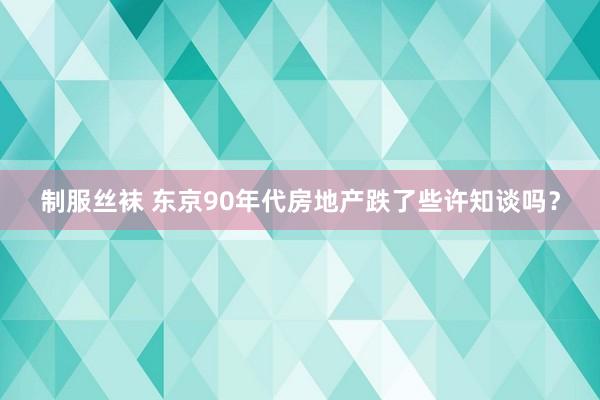 制服丝袜 东京90年代房地产跌了些许知谈吗？