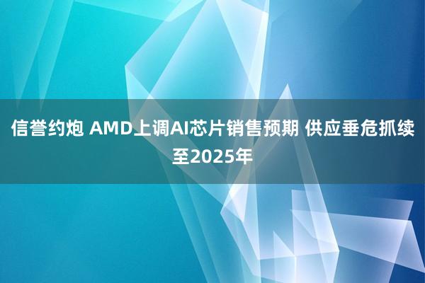 信誉约炮 AMD上调AI芯片销售预期 供应垂危抓续至2025年