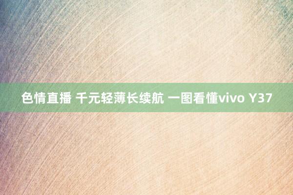 色情直播 千元轻薄长续航 一图看懂vivo Y37