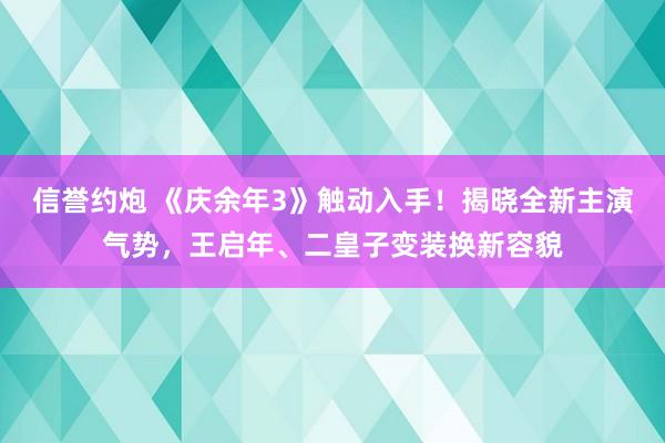 信誉约炮 《庆余年3》触动入手！揭晓全新主演气势，王启年、二皇子变装换新容貌