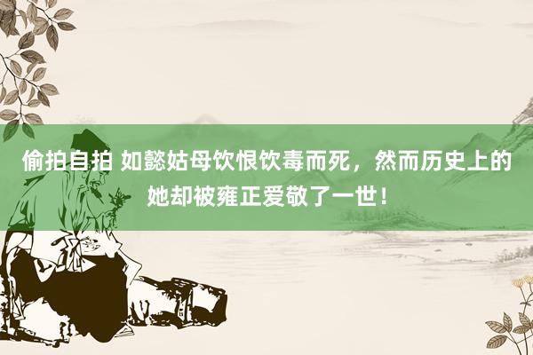 偷拍自拍 如懿姑母饮恨饮毒而死，然而历史上的她却被雍正爱敬了一世！