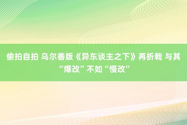 偷拍自拍 乌尔善版《异东谈主之下》再折戟 与其“爆改”不如“慢改”