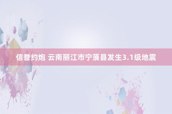 信誉约炮 云南丽江市宁蒗县发生3.1级地震