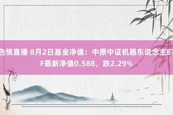 色情直播 8月2日基金净值：中原中证机器东说念主ETF最新净值0.588，跌2.29%