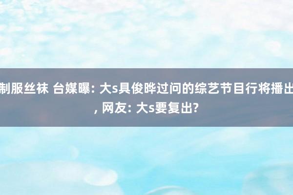 制服丝袜 台媒曝: 大s具俊晔过问的综艺节目行将播出, 网友: 大s要复出?