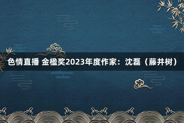 色情直播 金楹奖2023年度作家：沈磊（藤井树）