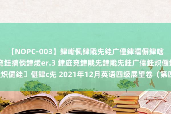 【NOPC-003】銉嶃偑銉戙兂銈广儓銉曘偋銉嗐偅銉冦偡銉ャ儫銉ャ兗銈搞偄銉燰er.3 銉庛兗銉戙兂銉戙兂銈广儓銈炽儸銈偡銉с兂 2021年12月英语四级展望卷（第四套）-电子版可打印