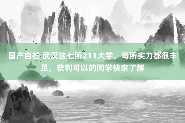 国产自拍 武汉这七所211大学，每所实力都很丰足，获利可以的同学快来了解