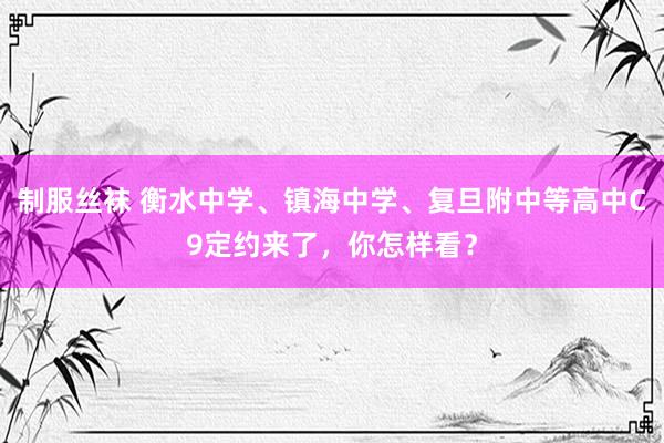 制服丝袜 衡水中学、镇海中学、复旦附中等高中C9定约来了，你怎样看？