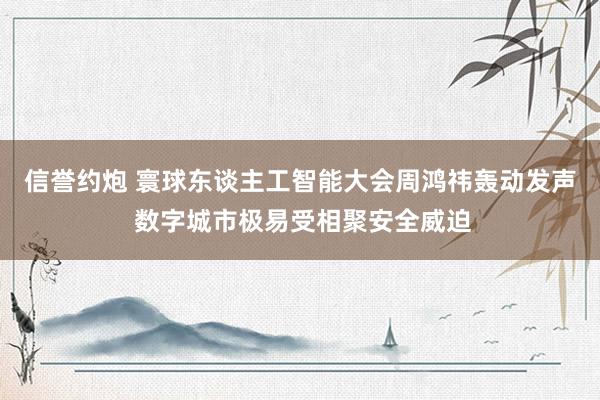 信誉约炮 寰球东谈主工智能大会周鸿祎轰动发声 数字城市极易受相聚安全威迫