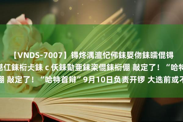 【VNDS-7007】锝炵湡澶忋伄銇娿伆銇曘倱锝?鐔熷コ銇犮仯銇﹁倢瑕嬨仜銇椼仧銇ｃ仸銇勩亜銇栥倱銇椼倗 敲定了！“哈特首辩”9月10日负责开锣 大选前或不啻一场