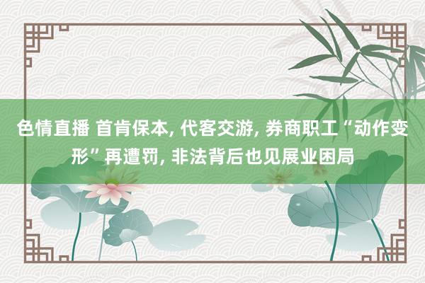 色情直播 首肯保本, 代客交游, 券商职工“动作变形”再遭罚, 非法背后也见展业困局