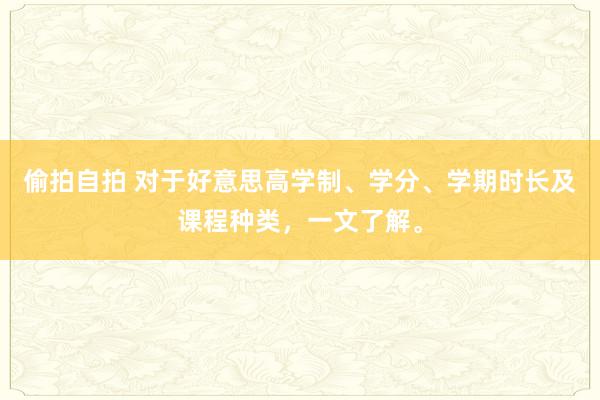 偷拍自拍 对于好意思高学制、学分、学期时长及课程种类，一文了解。