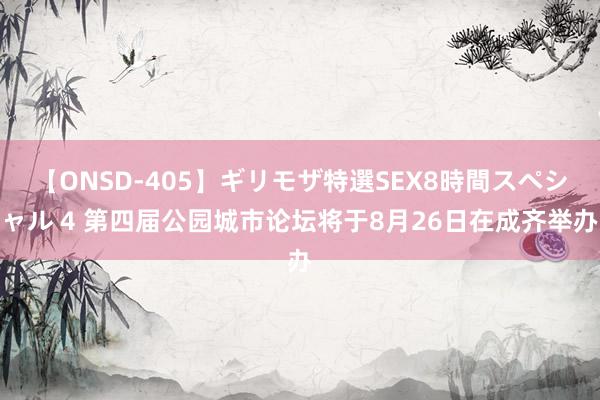 【ONSD-405】ギリモザ特選SEX8時間スペシャル 4 第四届公园城市论坛将于8月26日在成齐举