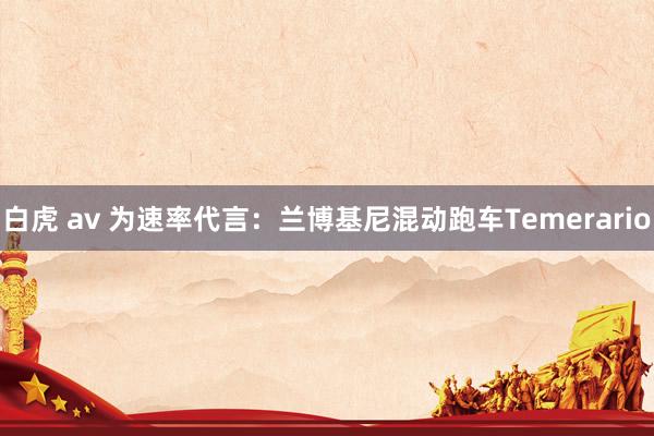 白虎 av 为速率代言：兰博基尼混动跑车Temerario