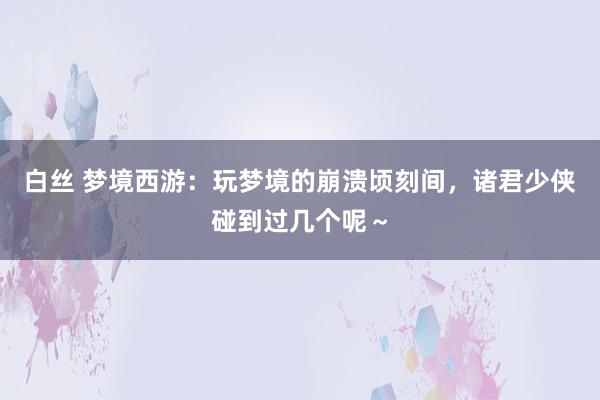 白丝 梦境西游：玩梦境的崩溃顷刻间，诸君少侠碰到过几个呢～