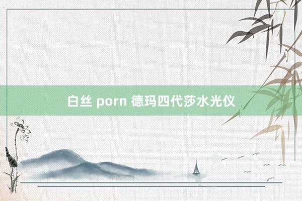 白丝 porn 德玛四代莎水光仪