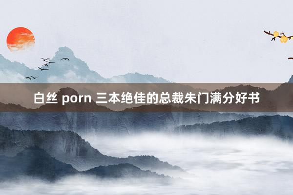 白丝 porn 三本绝佳的总裁朱门满分好书