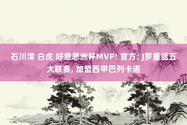 石川澪 白虎 好意思洲杯MVP! 官方: J罗重返五大联赛, 加盟西甲巴列卡诺