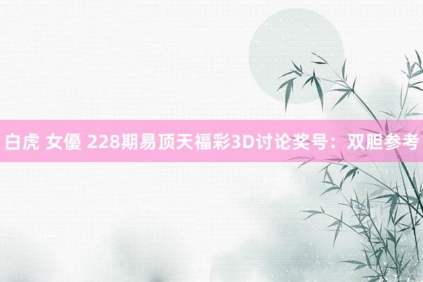 白虎 女優 228期易顶天福彩3D讨论奖号：双胆参考