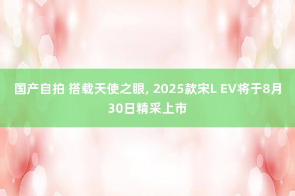 国产自拍 搭载天使之眼, 2025款宋L EV将于8月30日精采上市