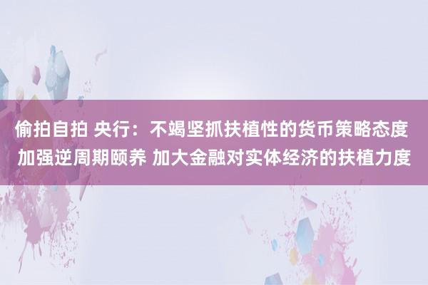 偷拍自拍 央行：不竭坚抓扶植性的货币策略态度 加强逆周期颐养 加大金融对实体经济的扶植力度