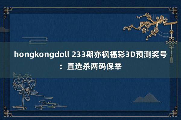 hongkongdoll 233期亦枫福彩3D预测奖号：直选杀两码保举