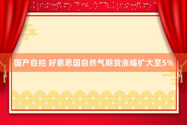 国产自拍 好意思国自然气期货涨幅扩大至5%