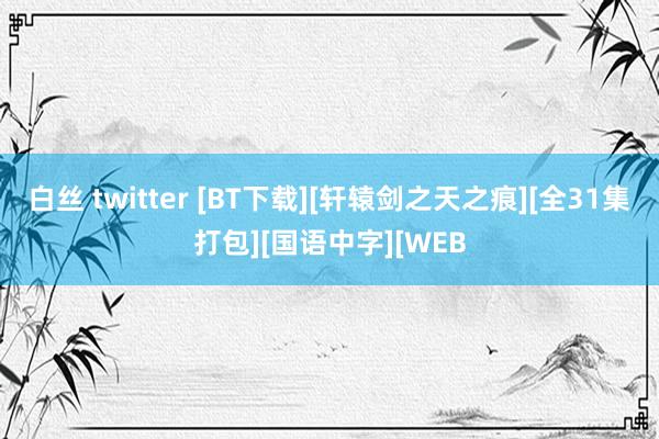 白丝 twitter [BT下载][轩辕剑之天之痕][全31集打包][国语中字][WEB