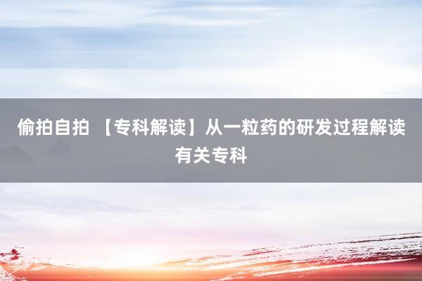 偷拍自拍 【专科解读】从一粒药的研发过程解读有关专科