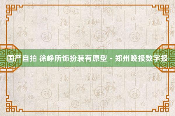 国产自拍 徐峥所饰扮装有原型－郑州晚报数字报