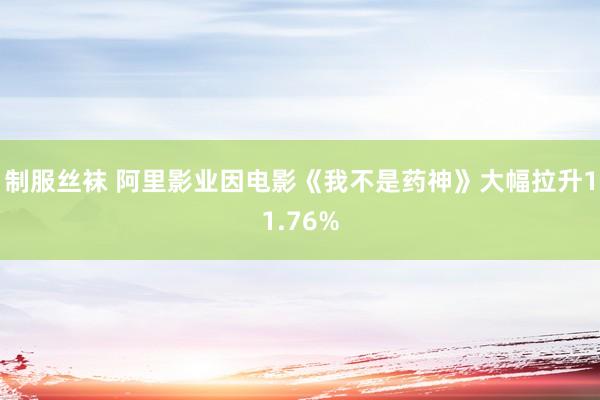 制服丝袜 阿里影业因电影《我不是药神》大幅拉升11.76%