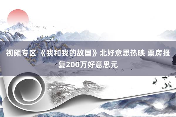 视频专区 《我和我的故国》北好意思热映 票房报复200万好意思元