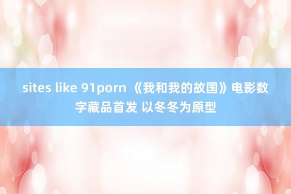 sites like 91porn 《我和我的故国》电影数字藏品首发 以冬冬为原型