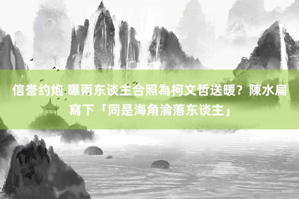 信誉约炮 曝兩东谈主合照為柯文哲送暖？　陳水扁寫下「同是海角淪落东谈主」