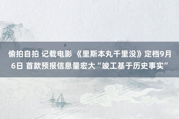 偷拍自拍 记载电影 《里斯本丸千里没》定档9月6日 首款预报信息量宏大“竣工基于历史事实”